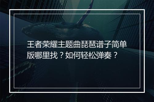 王者荣耀主题曲琵琶谱子简单版哪里找？如何轻松弹奏？