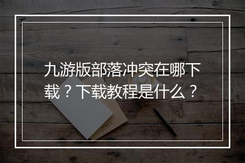 九游版部落冲突在哪下载？下载教程是什么？
