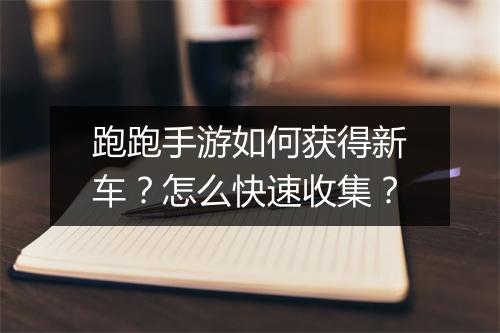 跑跑手游如何获得新车？怎么快速收集？
