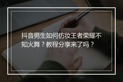 抖音男生如何仿妆王者荣耀不知火舞？教程分享来了吗？