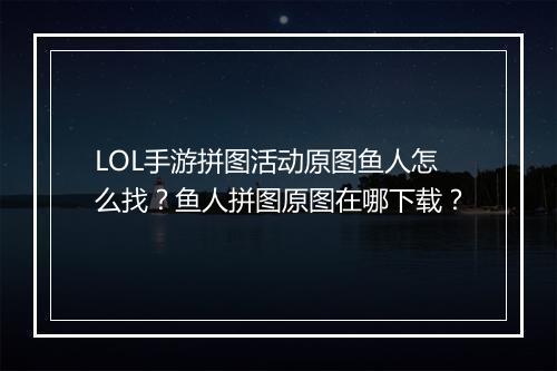 LOL手游拼图活动原图鱼人怎么找？鱼人拼图原图在哪下载？