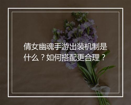 倩女幽魂手游出装机制是什么？如何搭配更合理？
