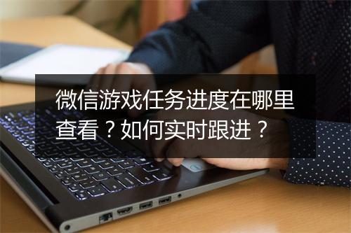 微信游戏任务进度在哪里查看？如何实时跟进？