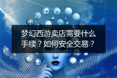 梦幻西游卖店需要什么手续？如何安全交易？