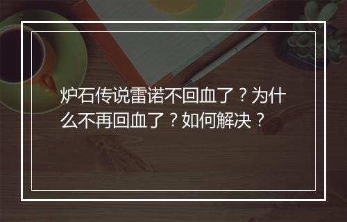 炉石传说雷诺不回血了？为什么不再回血了？如何解决？