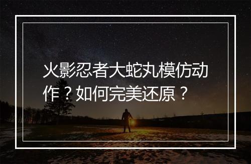 火影忍者大蛇丸模仿动作？如何完美还原？
