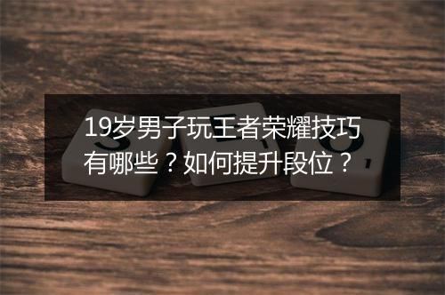 19岁男子玩王者荣耀技巧有哪些?如何提升段位?