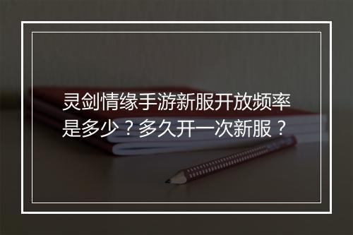 灵剑情缘手游新服开放频率是多少？多久开一次新服？