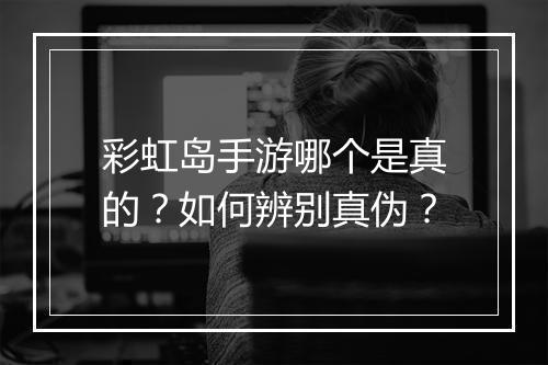 彩虹岛手游哪个是真的？如何辨别真伪？
