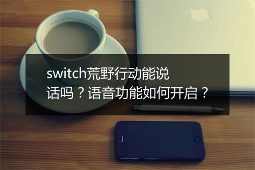 switch荒野行动能说话吗？语音功能如何开启？