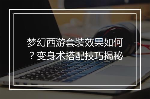 梦幻西游套装效果如何？变身术搭配技巧揭秘