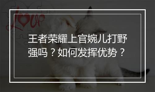 王者荣耀上官婉儿打野强吗？如何发挥优势？