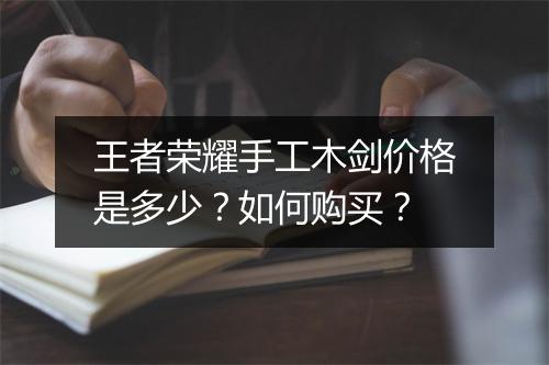 王者荣耀手工木剑价格是多少？如何购买？