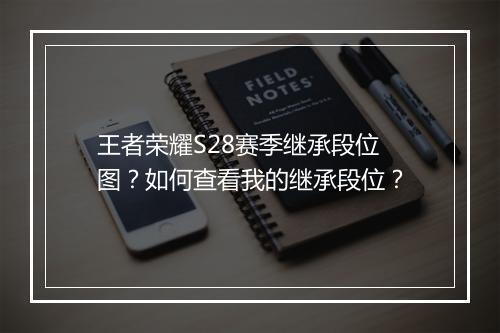 王者荣耀S28赛季继承段位图？如何查看我的继承段位？
