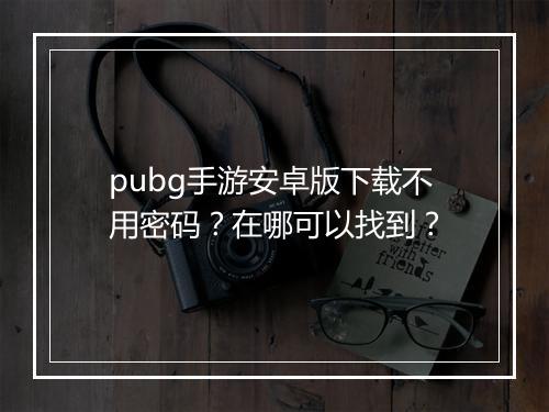 pubg手游安卓版下载不用密码？在哪可以找到？