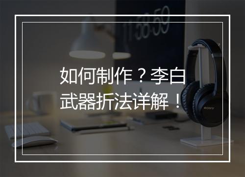 如何制作?李白武器折法详解!