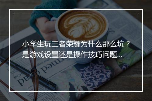 小学生玩王者荣耀为什么那么坑？是游戏设置还是操作技巧问题？