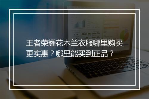 王者荣耀花木兰衣服哪里购买更实惠？哪里能买到正品？