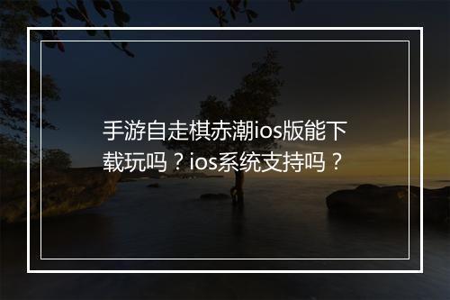 手游自走棋赤潮ios版能下载玩吗？ios系统支持吗？