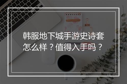 韩服地下城手游史诗套怎么样？值得入手吗？