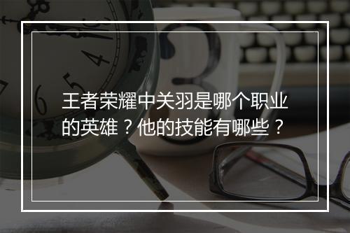 王者荣耀中关羽是哪个职业的英雄？他的技能有哪些？
