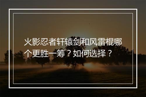 火影忍者轩辕剑和风雷棍哪个更胜一筹？如何选择？