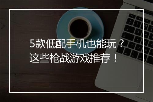 5款低配手机也能玩？这些枪战游戏推荐！