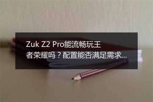 Zuk Z2 Pro能流畅玩王者荣耀吗？配置能否满足需求？