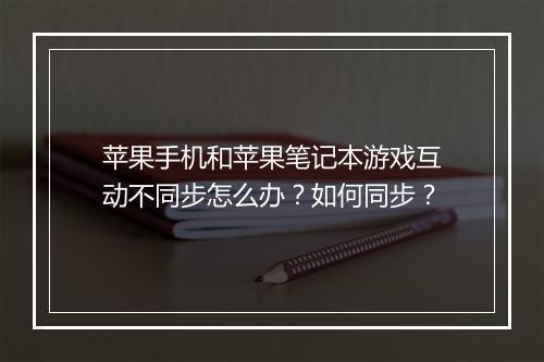 苹果手机和苹果笔记本游戏互动不同步怎么办？如何同步？