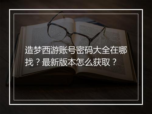 造梦西游账号密码大全在哪找？最新版本怎么获取？