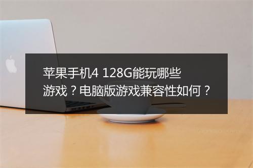 苹果手机4 128G能玩哪些游戏？电脑版游戏兼容性如何？
