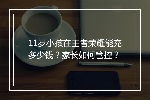 11岁小孩在王者荣耀能充多少钱？家长如何管控？