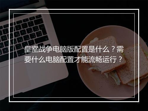 皇室战争电脑版配置是什么？需要什么电脑配置才能流畅运行？
