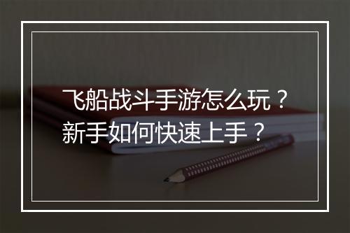 飞船战斗手游怎么玩？新手如何快速上手？