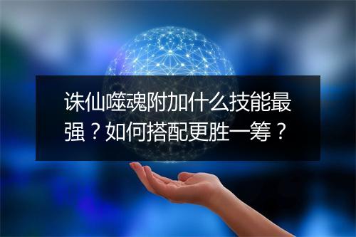 诛仙噬魂附加什么技能最强？如何搭配更胜一筹？