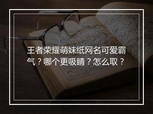 王者荣耀萌妹纸网名可爱霸气？哪个更吸睛？怎么取？