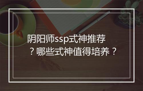 阴阳师ssp式神推荐？哪些式神值得培养？