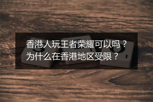 香港人玩王者荣耀可以吗？为什么在香港地区受限？