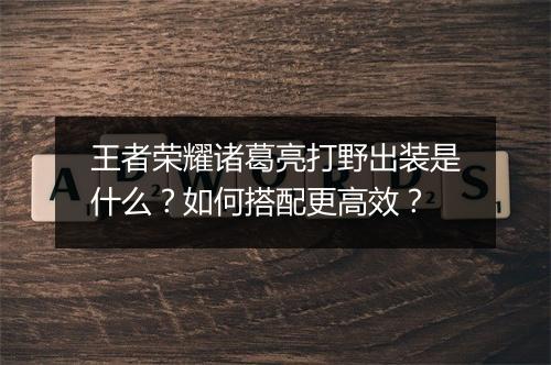 王者荣耀诸葛亮打野出装是什么？如何搭配更高效？