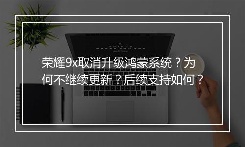 荣耀9x取消升级鸿蒙系统？为何不继续更新？后续支持如何？