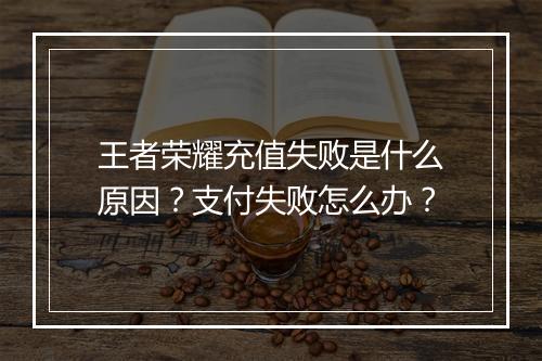 王者荣耀充值失败是什么原因？支付失败怎么办？