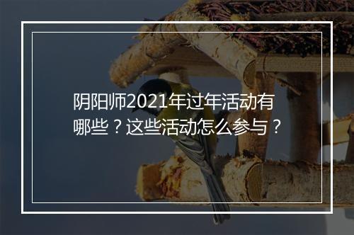 阴阳师2021年过年活动有哪些？这些活动怎么参与？