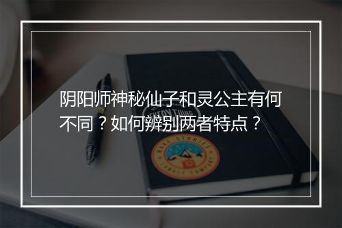 阴阳师神秘仙子和灵公主有何不同？如何辨别两者特点？