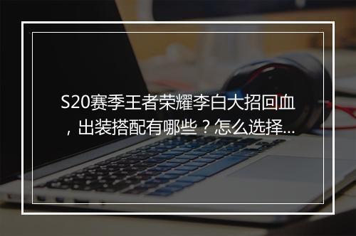 S20赛季王者荣耀李白大招回血，出装搭配有哪些？怎么选择？