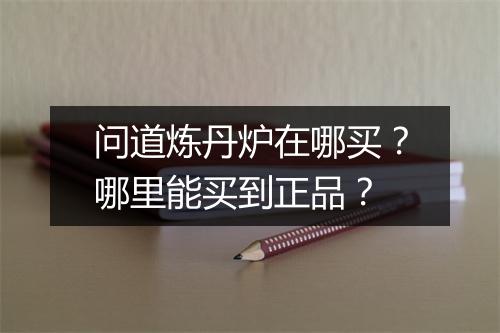问道炼丹炉在哪买？哪里能买到正品？