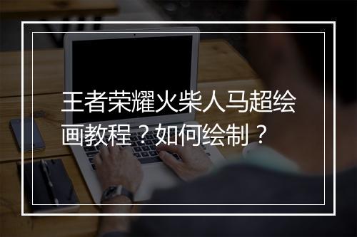 王者荣耀火柴人马超绘画教程？如何绘制？