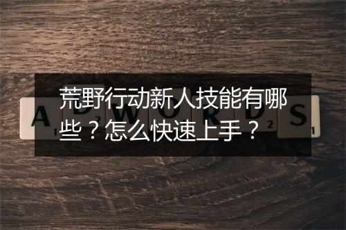 荒野行动新人技能有哪些？怎么快速上手？