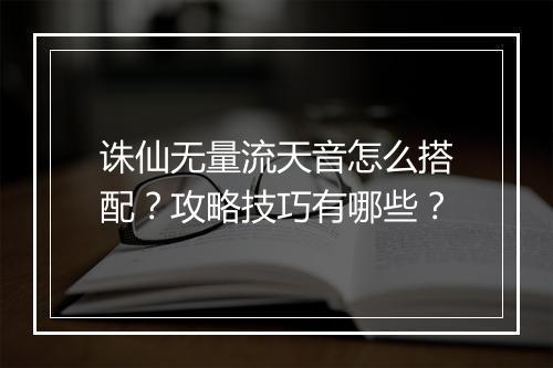 诛仙无量流天音怎么搭配？攻略技巧有哪些？