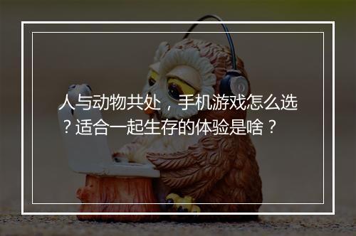 人与动物共处，手机游戏怎么选？适合一起生存的体验是啥？