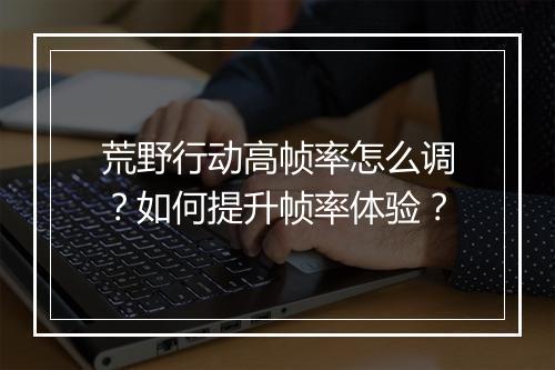 荒野行动高帧率怎么调？如何提升帧率体验？